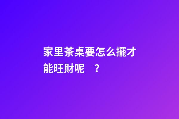 家里茶桌要怎么擺才能旺財呢？